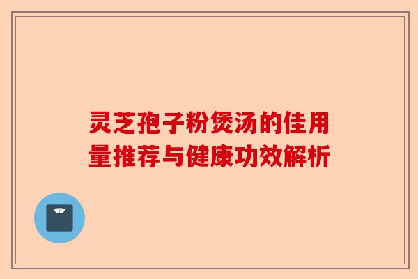 灵芝孢子粉煲汤的佳用量推荐与健康功效解析-第1张图片-卓越灵芝孢子粉