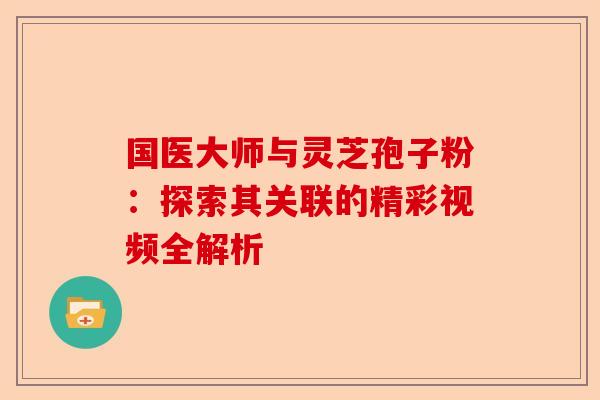 国医大师与灵芝孢子粉:探索其关联的精彩视频全解析-第1张图片-卓越灵芝孢子粉 国医大师与灵芝孢子粉:探索其关联的精彩视频全解析-第1张图片-卓越灵芝孢子粉