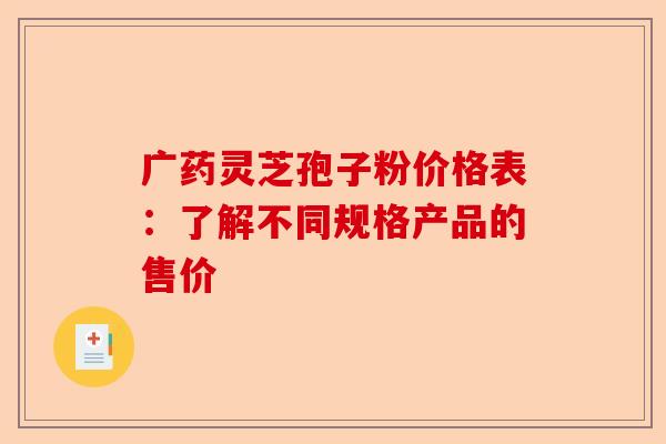 广药灵芝孢子粉价格表:了解不同规格产品的售价-第1张图片-卓越灵芝孢子粉 广药灵芝孢子粉价格表:了解不同规格产品的售价-第1张图片-卓越灵芝孢子粉