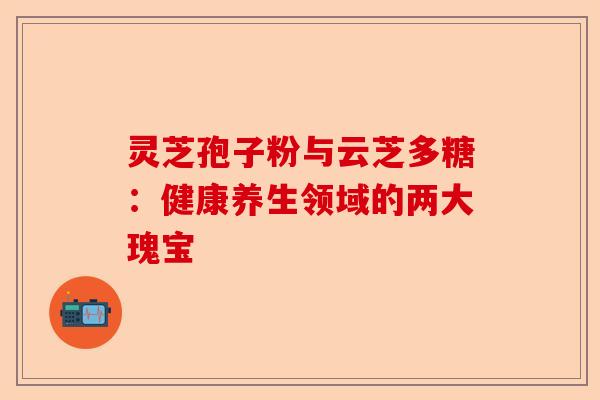 灵芝孢子粉与云芝多糖：健康养生领域的两大瑰宝-第1张图片-卓越灵芝孢子粉
