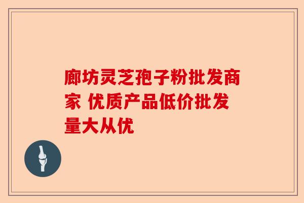 廊坊灵芝孢子粉批发商家 优质产品低价批发量大从优-第1张图片-卓越灵芝孢子粉