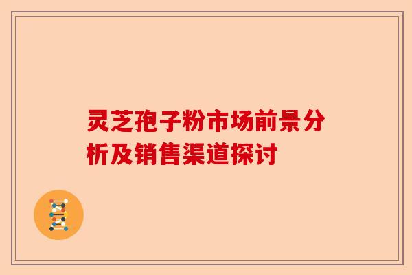 灵芝孢子粉市场前景分析及销售渠道探讨-第1张图片-卓越灵芝孢子粉 灵芝孢子粉市场前景分析及销售渠道探讨-第1张图片-卓越灵芝孢子粉