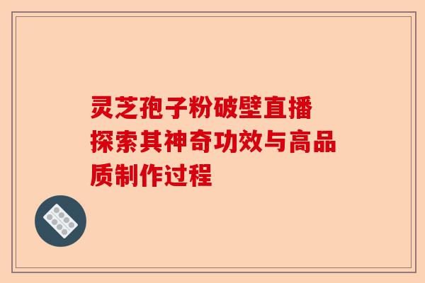 灵芝孢子粉破壁直播 探索其神奇功效与高品质制作过程-第1张图片-卓越灵芝孢子粉