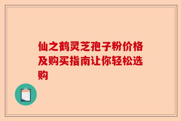 仙之鹤灵芝孢子粉价格及购买指南让你轻松选购-第1张图片-卓越灵芝孢子粉 仙之鹤灵芝孢子粉价格及购买指南让你轻松选购-第1张图片-卓越灵芝孢子粉