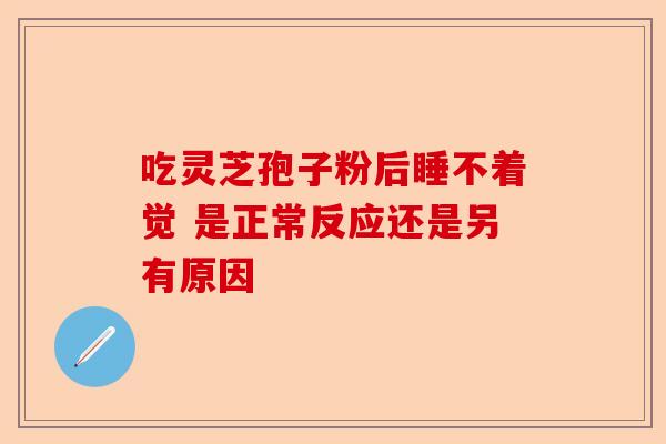 吃灵芝孢子粉后睡不着觉 是正常反应还是另有原因-第1张图片-卓越灵芝孢子粉 吃灵芝孢子粉后睡不着觉 是正常反应还是另有原因-第1张图片-卓越灵芝孢子粉