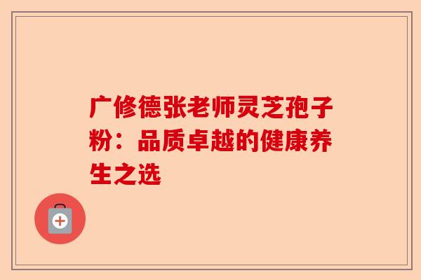 广修德张老师灵芝孢子粉:品质卓越的健康养生之选-第1张图片-卓越灵芝孢子粉 广修德张老师灵芝孢子粉:品质卓越的健康养生之选-第1张图片-卓越灵芝孢子粉