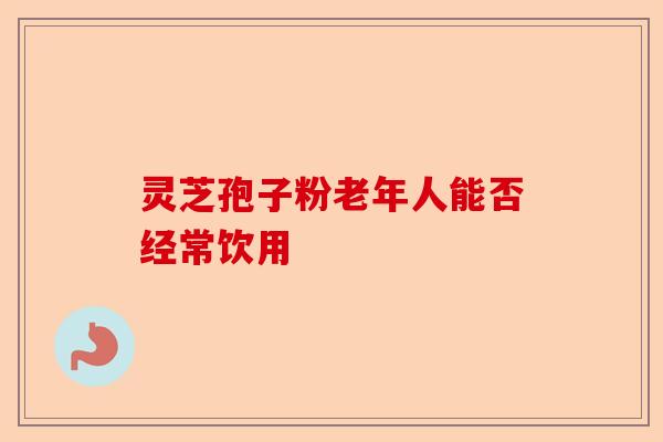 灵芝孢子粉老年人能否经常饮用-第1张图片-卓越灵芝孢子粉 灵芝孢子粉老年人能否经常饮用-第1张图片-卓越灵芝孢子粉
