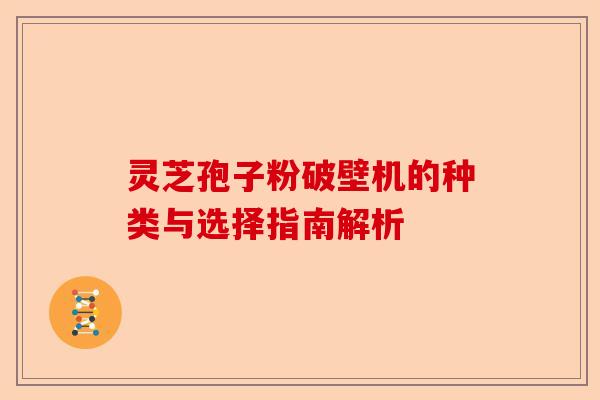 灵芝孢子粉破壁机的种类与选择指南解析-第1张图片-卓越灵芝孢子粉 灵芝孢子粉破壁机的种类与选择指南解析-第1张图片-卓越灵芝孢子粉