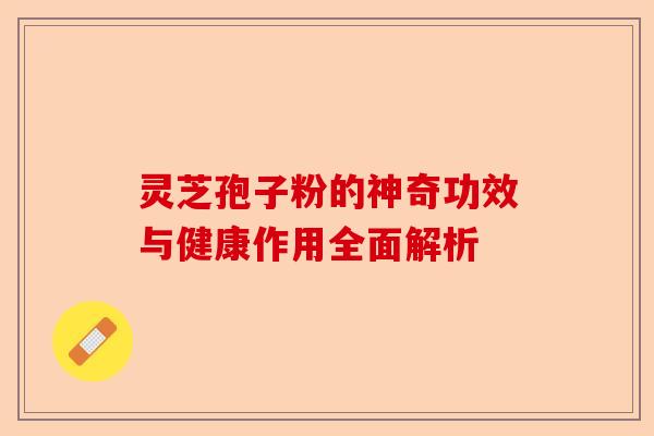 灵芝孢子粉的神奇功效与健康作用全面解析-第1张图片-卓越灵芝孢子粉 灵芝孢子粉的神奇功效与健康作用全面解析-第1张图片-卓越灵芝孢子粉