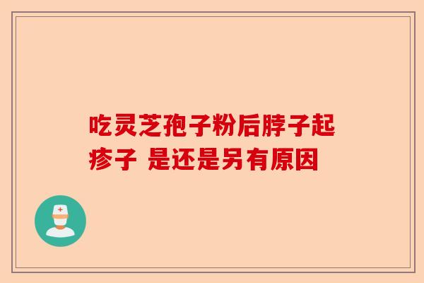 吃灵芝孢子粉后脖子起疹子 是还是另有原因-第1张图片-卓越灵芝孢子粉 吃灵芝孢子粉后脖子起疹子 是还是另有原因-第1张图片-卓越灵芝孢子粉