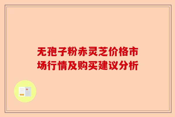 无孢子粉赤灵芝价格市场行情及购买建议分析-第1张图片-卓越灵芝孢子粉 无孢子粉赤灵芝价格市场行情及购买建议分析-第1张图片-卓越灵芝孢子粉