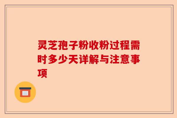 灵芝孢子粉收粉过程需时多少天详解与注意事项-第1张图片-卓越灵芝孢子粉 灵芝孢子粉收粉过程需时多少天详解与注意事项-第1张图片-卓越灵芝孢子粉