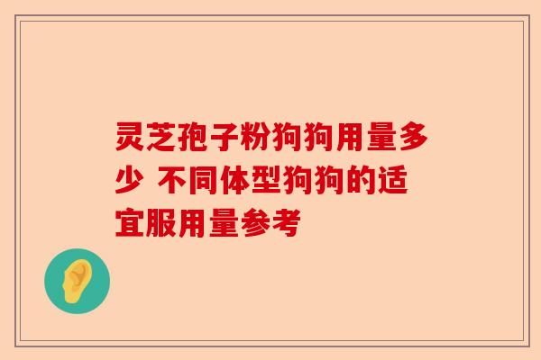 灵芝孢子粉狗狗用量多少 不同体型狗狗的适宜服用量参考-第1张图片-卓越灵芝孢子粉 灵芝孢子粉狗狗用量多少 不同体型狗狗的适宜服用量参考-第1张图片-卓越灵芝孢子粉