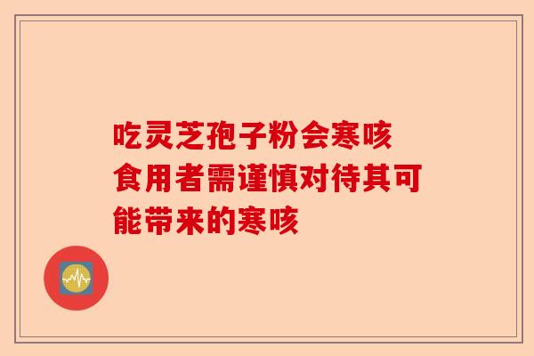 吃灵芝孢子粉会寒咳 食用者需谨慎对待其可能带来的寒咳-第1张图片-卓越灵芝孢子粉 吃灵芝孢子粉会寒咳 食用者需谨慎对待其可能带来的寒咳-第1张图片-卓越灵芝孢子粉