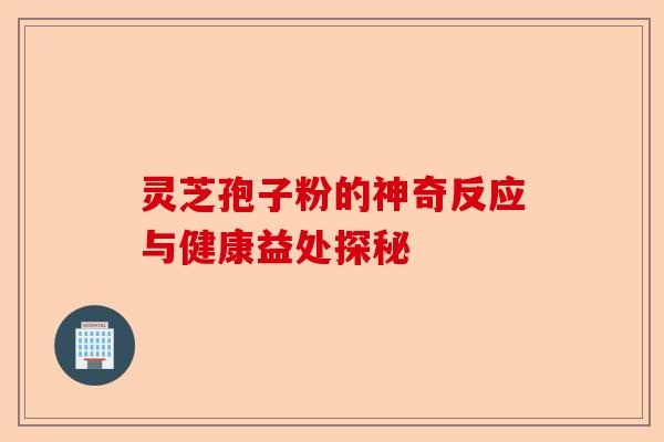 灵芝孢子粉的神奇反应与健康益处探秘-第1张图片-卓越灵芝孢子粉 灵芝孢子粉的神奇反应与健康益处探秘-第1张图片-卓越灵芝孢子粉