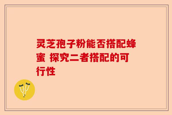 灵芝孢子粉能否搭配蜂蜜 探究二者搭配的可行性-第1张图片-卓越灵芝孢子粉 灵芝孢子粉能否搭配蜂蜜 探究二者搭配的可行性-第1张图片-卓越灵芝孢子粉