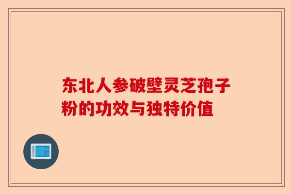 东北人参破壁灵芝孢子粉的功效与独特价值-第1张图片-卓越灵芝孢子粉 东北人参破壁灵芝孢子粉的功效与独特价值-第1张图片-卓越灵芝孢子粉
