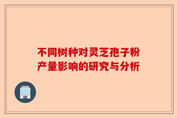 不同树种对灵芝孢子粉产量影响的研究与分析-第1张图片-卓越灵芝孢子粉 不同树种对灵芝孢子粉产量影响的研究与分析-第1张图片-卓越灵芝孢子粉