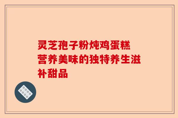 灵芝孢子粉炖鸡蛋糕 营养美味的独特养生滋补甜品-第1张图片-卓越灵芝孢子粉 灵芝孢子粉炖鸡蛋糕 营养美味的独特养生滋补甜品-第1张图片-卓越灵芝孢子粉