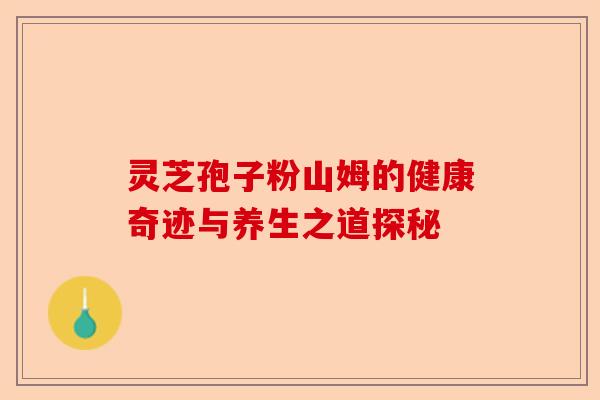 灵芝孢子粉山姆的健康奇迹与养生之道探秘-第1张图片-卓越灵芝孢子粉 灵芝孢子粉山姆的健康奇迹与养生之道探秘-第1张图片-卓越灵芝孢子粉
