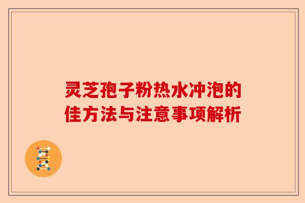 灵芝孢子粉热水冲泡的佳方法与注意事项解析-第1张图片-卓越灵芝孢子粉 灵芝孢子粉热水冲泡的佳方法与注意事项解析-第1张图片-卓越灵芝孢子粉