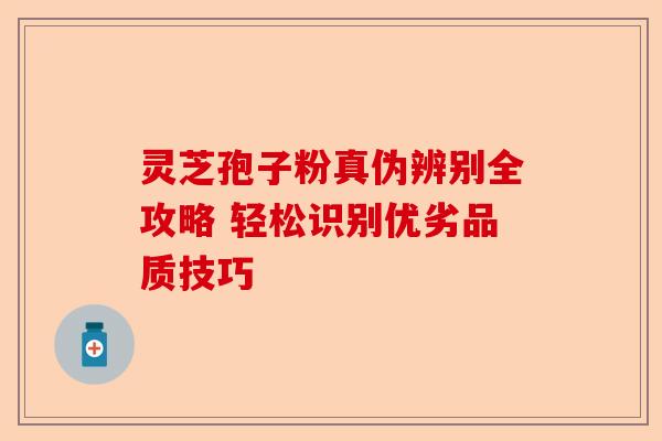 灵芝孢子粉真伪辨别全攻略 轻松识别优劣品质技巧-第1张图片-卓越灵芝孢子粉