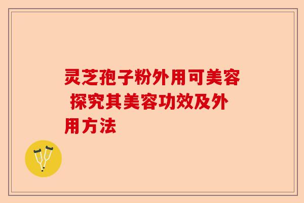 灵芝孢子粉外用可美容 探究其美容功效及外用方法-第1张图片-卓越灵芝孢子粉 灵芝孢子粉外用可美容 探究其美容功效及外用方法-第1张图片-卓越灵芝孢子粉