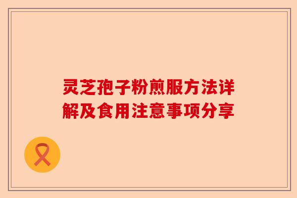 灵芝孢子粉煎服方法详解及食用注意事项分享-第1张图片-卓越灵芝孢子粉 灵芝孢子粉煎服方法详解及食用注意事项分享-第1张图片-卓越灵芝孢子粉