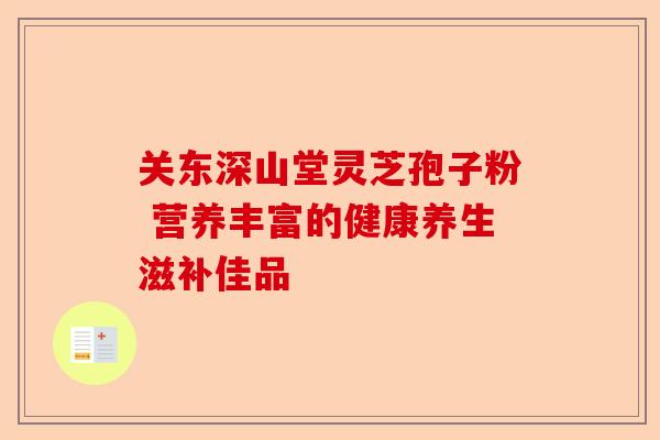 关东深山堂灵芝孢子粉 营养丰富的健康养生滋补佳品-第1张图片-卓越灵芝孢子粉