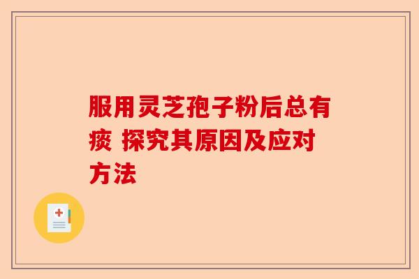 服用灵芝孢子粉后总有痰 探究其原因及应对方法-第1张图片-卓越灵芝孢子粉