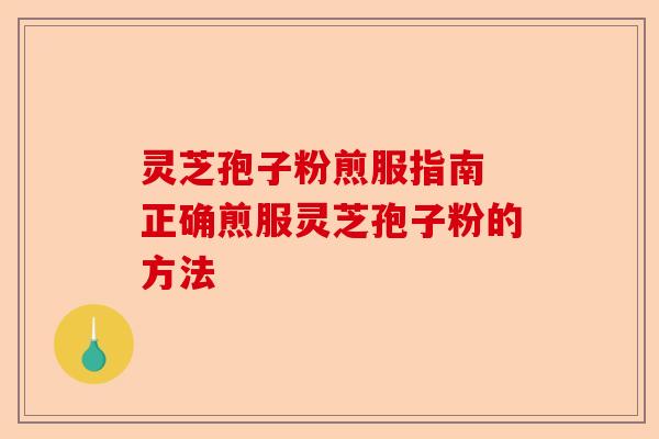 灵芝孢子粉煎服指南 正确煎服灵芝孢子粉的方法-第1张图片-卓越灵芝孢子粉 灵芝孢子粉煎服指南 正确煎服灵芝孢子粉的方法-第1张图片-卓越灵芝孢子粉