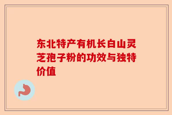 东北特产有机长白山灵芝孢子粉的功效与独特价值-第1张图片-卓越灵芝孢子粉 东北特产有机长白山灵芝孢子粉的功效与独特价值-第1张图片-卓越灵芝孢子粉
