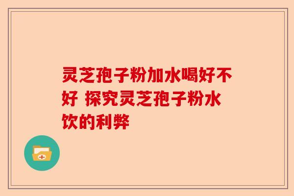 灵芝孢子粉加水喝好不好 探究灵芝孢子粉水饮的利弊-第1张图片-卓越灵芝孢子粉 灵芝孢子粉加水喝好不好 探究灵芝孢子粉水饮的利弊-第1张图片-卓越灵芝孢子粉