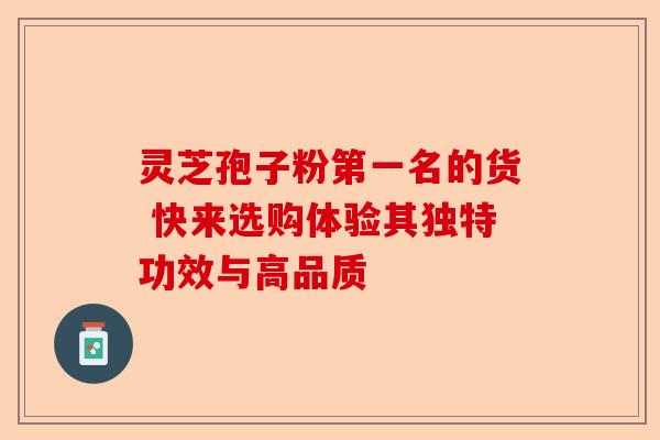 灵芝孢子粉第一名的货 快来选购体验其独特功效与高品质-第1张图片-卓越灵芝孢子粉