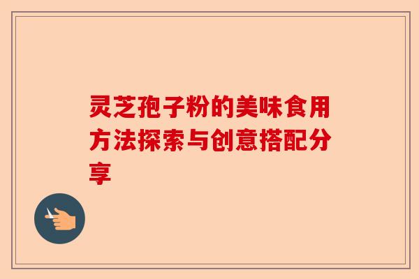 灵芝孢子粉的美味食用方法探索与创意搭配分享-第1张图片-卓越灵芝孢子粉