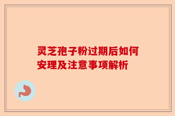 灵芝孢子粉过期后如何安理及注意事项解析-第1张图片-卓越灵芝孢子粉 灵芝孢子粉过期后如何安理及注意事项解析-第1张图片-卓越灵芝孢子粉
