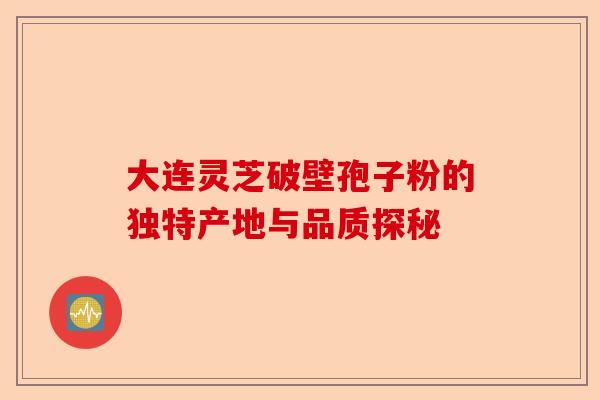 大连灵芝破壁孢子粉的独特产地与品质探秘-第1张图片-卓越灵芝孢子粉 大连灵芝破壁孢子粉的独特产地与品质探秘-第1张图片-卓越灵芝孢子粉