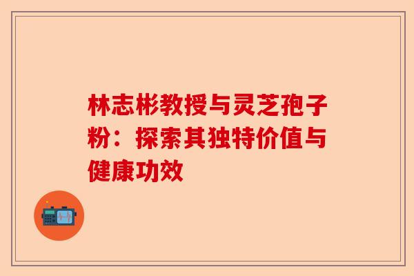 林志彬教授与灵芝孢子粉:探索其独特价值与健康功效-第1张图片-卓越灵芝孢子粉 林志彬教授与灵芝孢子粉:探索其独特价值与健康功效-第1张图片-卓越灵芝孢子粉