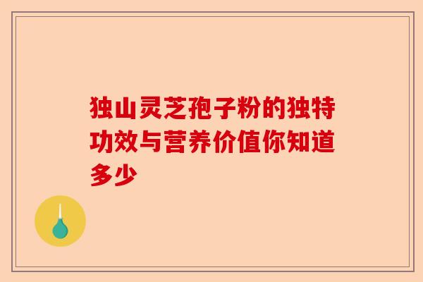 独山灵芝孢子粉的独特功效与营养价值你知道多少-第1张图片-卓越灵芝孢子粉