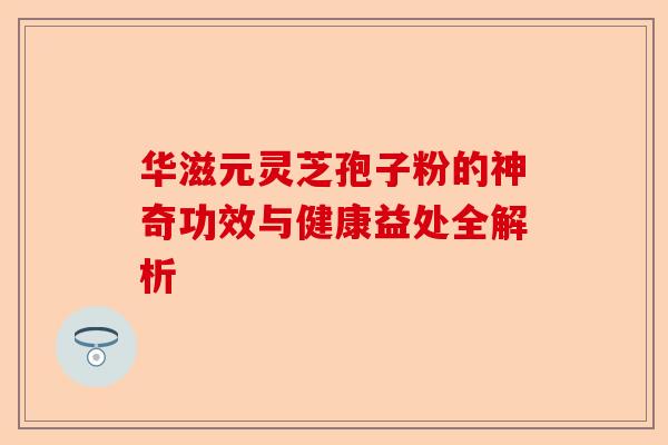 华滋元灵芝孢子粉的神奇功效与健康益处全解析-第1张图片-卓越灵芝孢子粉 华滋元灵芝孢子粉的神奇功效与健康益处全解析-第1张图片-卓越灵芝孢子粉