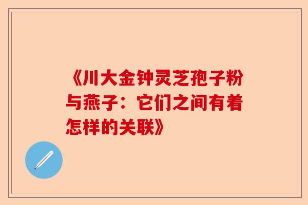 《川大金钟灵芝孢子粉与燕子:它们之间有着怎样的关联》-第1张图片-卓越灵芝孢子粉 《川大金钟灵芝孢子粉与燕子:它们之间有着怎样的关联》-第1张图片-卓越灵芝孢子粉