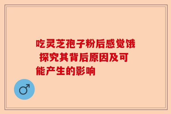 吃灵芝孢子粉后感觉饿 探究其背后原因及可能产生的影响-第1张图片-卓越灵芝孢子粉