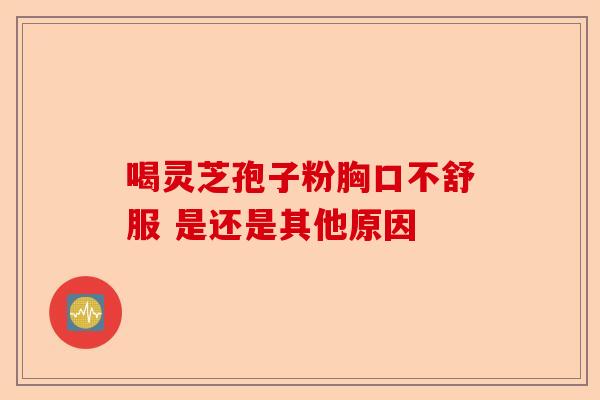 喝灵芝孢子粉胸口不舒服 是还是其他原因-第1张图片-卓越灵芝孢子粉 喝灵芝孢子粉胸口不舒服 是还是其他原因-第1张图片-卓越灵芝孢子粉