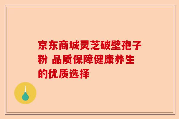 京东商城灵芝破壁孢子粉 品质保障健康养生的优质选择-第1张图片-卓越灵芝孢子粉