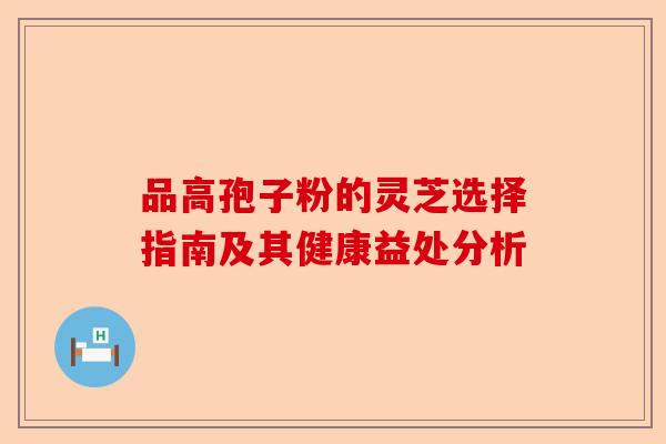 品高孢子粉的灵芝选择指南及其健康益处分析-第1张图片-卓越灵芝孢子粉 品高孢子粉的灵芝选择指南及其健康益处分析-第1张图片-卓越灵芝孢子粉