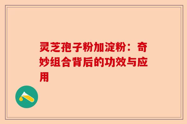 灵芝孢子粉加淀粉:奇妙组合背后的功效与应用-第1张图片-卓越灵芝孢子粉 灵芝孢子粉加淀粉:奇妙组合背后的功效与应用-第1张图片-卓越灵芝孢子粉