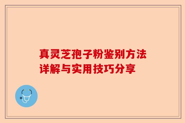 真灵芝孢子粉鉴别方法详解与实用技巧分享-第1张图片-卓越灵芝孢子粉 真灵芝孢子粉鉴别方法详解与实用技巧分享-第1张图片-卓越灵芝孢子粉