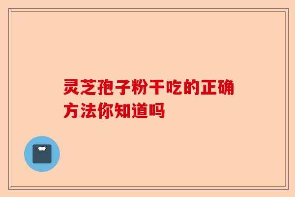 灵芝孢子粉干吃的正确方法你知道吗-第1张图片-卓越灵芝孢子粉 灵芝孢子粉干吃的正确方法你知道吗-第1张图片-卓越灵芝孢子粉