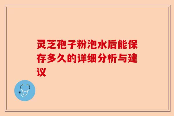 灵芝孢子粉泡水后能保存多久的详细分析与建议-第1张图片-卓越灵芝孢子粉 灵芝孢子粉泡水后能保存多久的详细分析与建议-第1张图片-卓越灵芝孢子粉