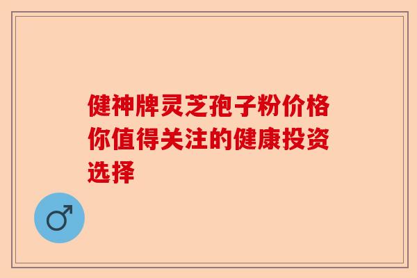健神牌灵芝孢子粉价格你值得关注的健康投资选择-第1张图片-卓越灵芝孢子粉 健神牌灵芝孢子粉价格你值得关注的健康投资选择-第1张图片-卓越灵芝孢子粉